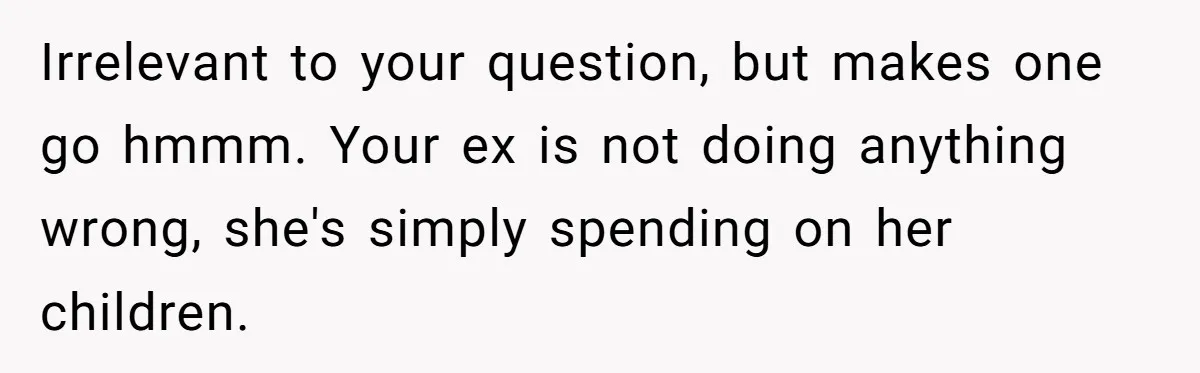 Irrelevant to your question, but makes one go hmmm. Your ex is not doing anything wrong, she's simply spending on her children.