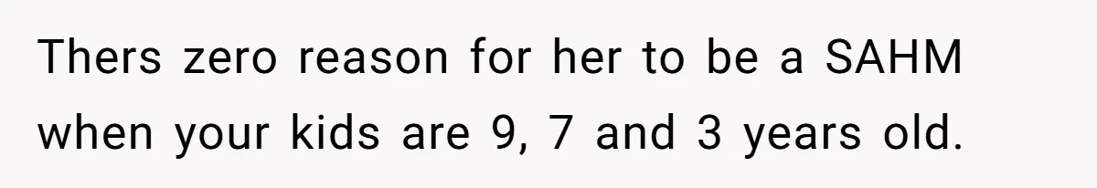 Thers zero reason for her to be a SAHM when your kids are 9, 7 and 3 years old.