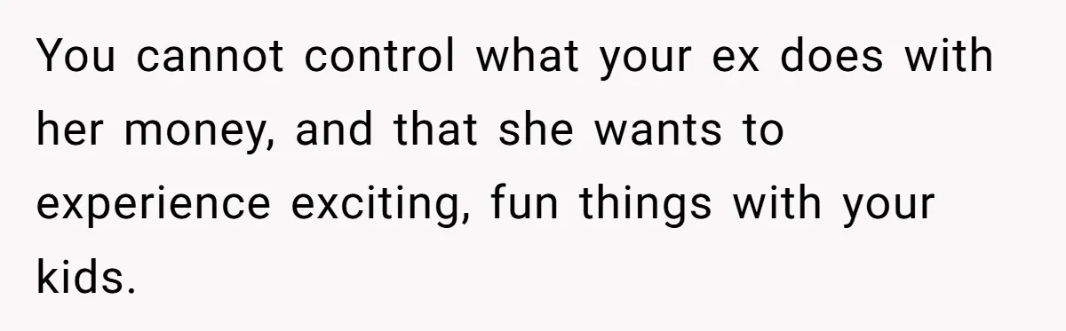 You cannot control what your ex does with her money, and that she wants to experience exciting, fun things with your kids.