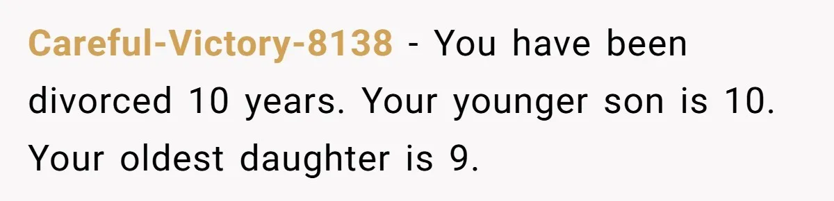 Careful-Victory-8138 − You have been divorced 10 years. Your younger son is 10. Your oldest daughter is 9.