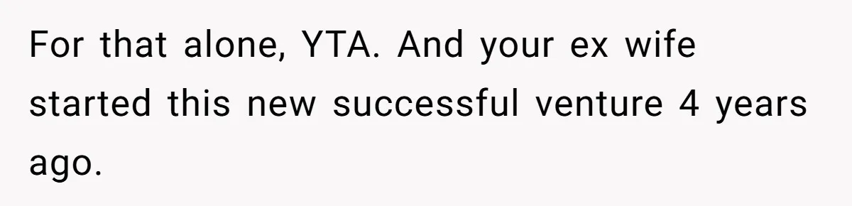 For that alone, YTA. And your ex wife started this new successful venture 4 years ago.