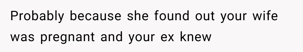 Probably because she found out your wife was pregnant and your ex knew