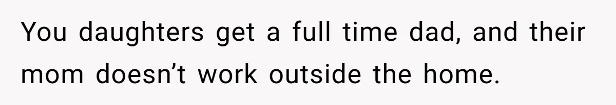 You daughters get a full time dad, and their mom doesn’t work outside the home.