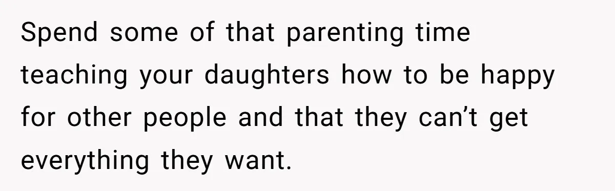 Spend some of that parenting time teaching your daughters how to be happy for other people and that they can’t get everything they want.