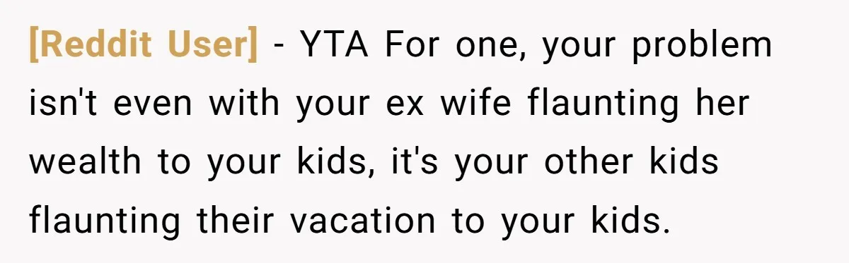 [Reddit User] − YTA For one, your problem isn't even with your ex wife flaunting her wealth to your kids, it's your other kids flaunting their vacation to your kids.