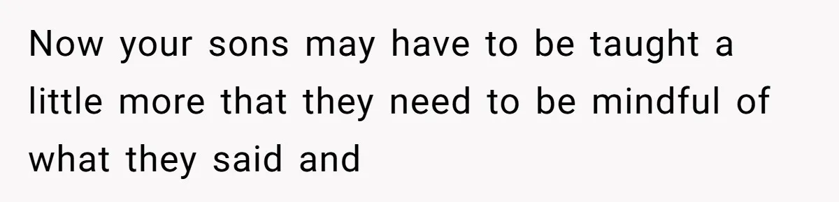 Now your sons may have to be taught a little more that they need to be mindful of what they said and