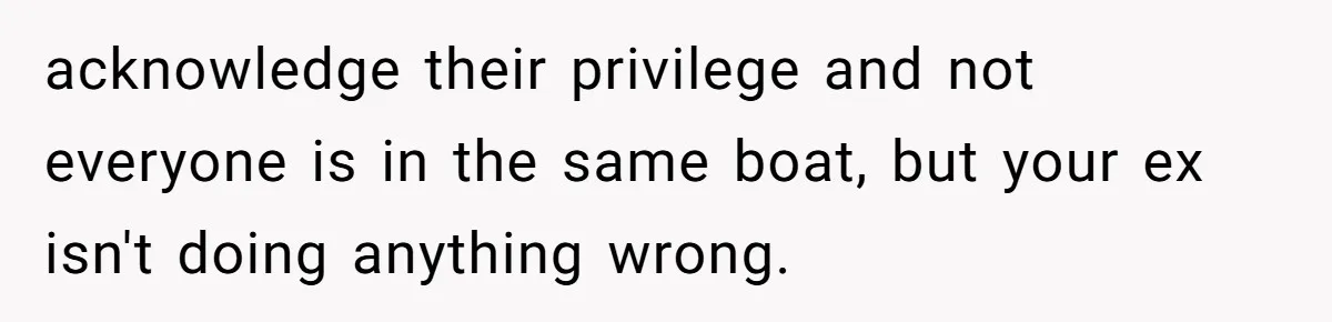 acknowledge their privilege and not everyone is in the same boat, but your ex isn't doing anything wrong.