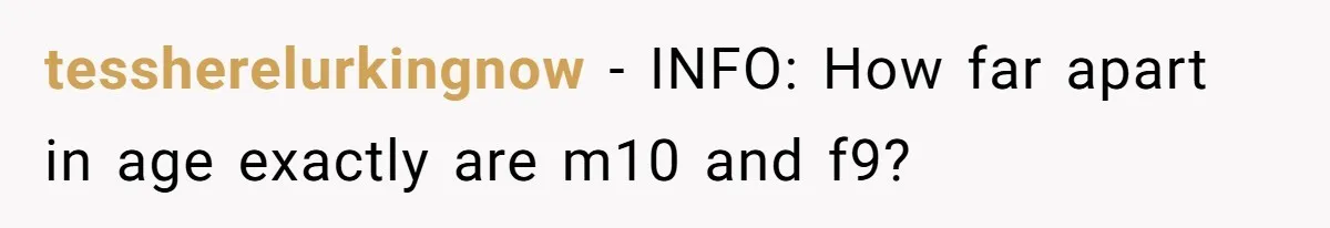 tessherelurkingnow − INFO: How far apart in age exactly are m10 and f9?