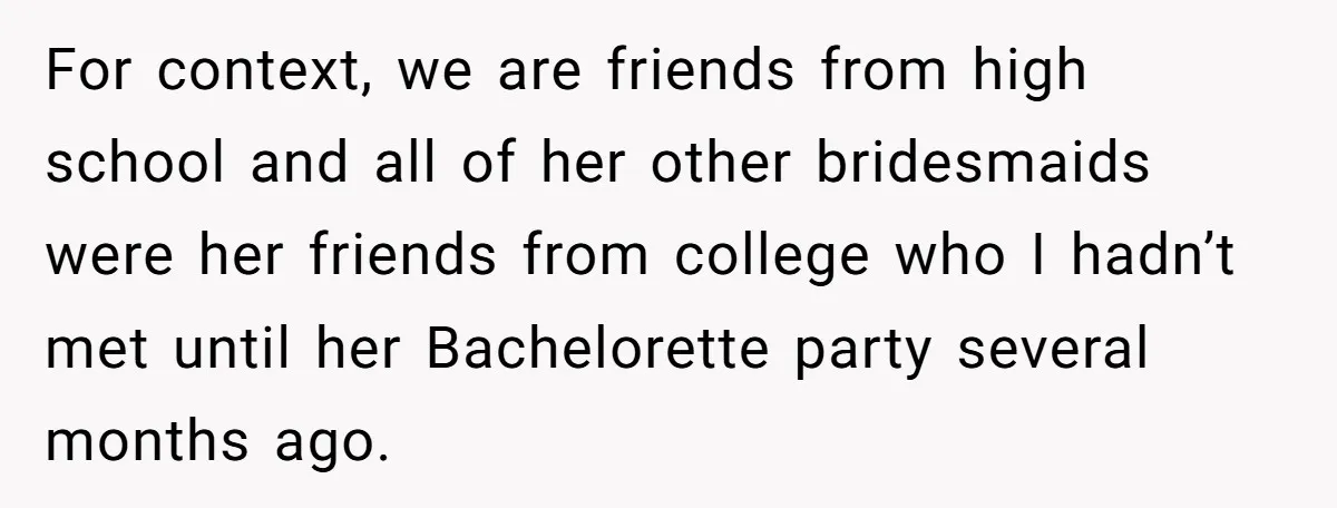 For context, we are friends from high school and all of her other bridesmaids were her friends from college who I hadn’t met until her Bachelorette party several months ago.