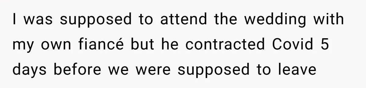 I was supposed to attend the wedding with my own fiancé but he contracted Covid 5 days before we were supposed to leave