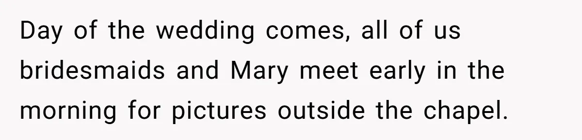 Day of the wedding comes, all of us bridesmaids and Mary meet early in the morning for pictures outside the chapel.