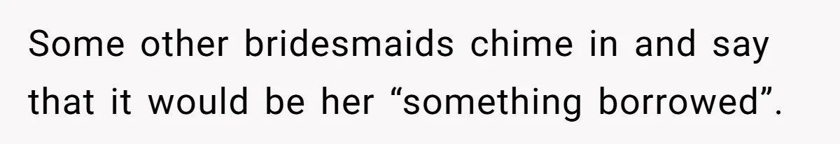 Some other bridesmaids chime in and say that it would be her “something borrowed”.