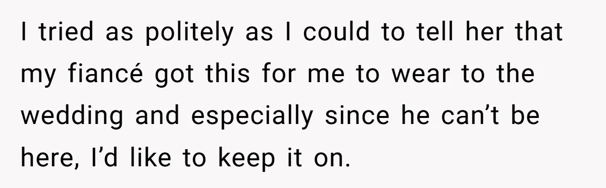 I tried as politely as I could to tell her that my fiancé got this for me to wear to the wedding and especially since he can’t be here, I’d...