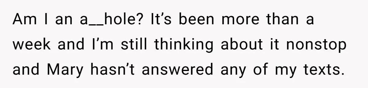 Am I an a__hole? It’s been more than a week and I’m still thinking about it nonstop and Mary hasn’t answered any of my texts.