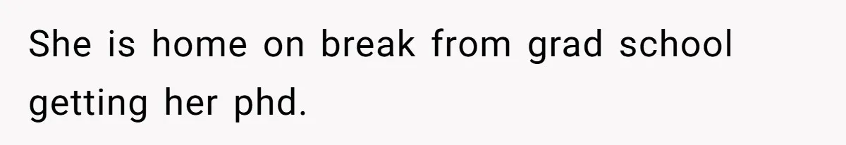 She is home on break from grad school getting her phd.