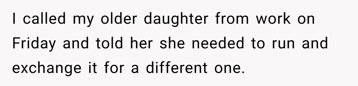 I called my older daughter from work on Friday and told her she needed to run and exchange it for a different one.