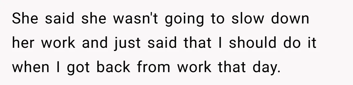 She said she wasn't going to slow down her work and just said that I should do it when I got back from work that day.