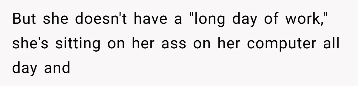 But she doesn't have a "long day of work," she's sitting on her ass on her computer all day and