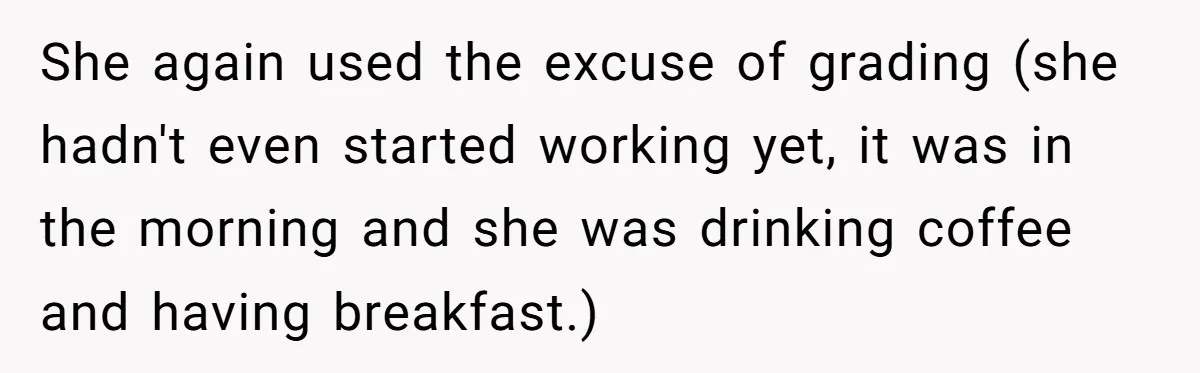 She again used the excuse of grading (she hadn't even started working yet, it was in the morning and she was drinking coffee and having breakfast.)