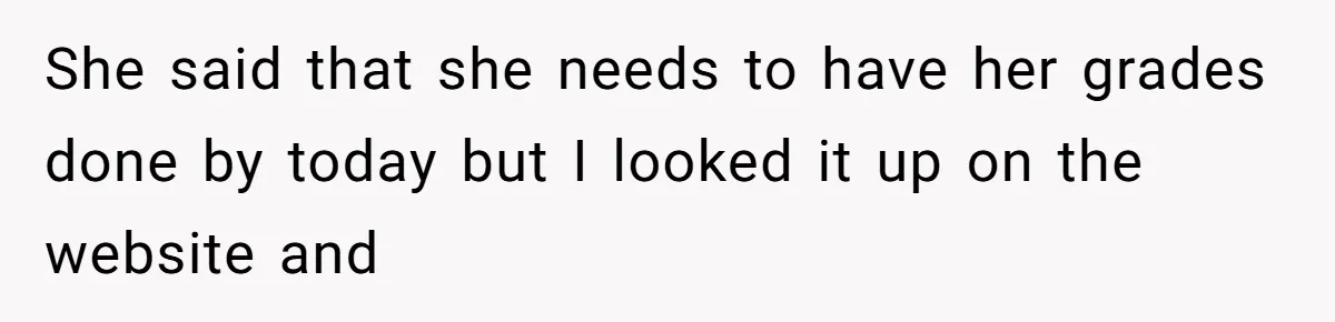 She said that she needs to have her grades done by today but I looked it up on the website and