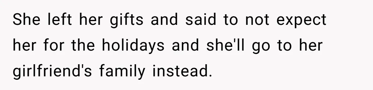 She left her gifts and said to not expect her for the holidays and she'll go to her girlfriend's family instead.