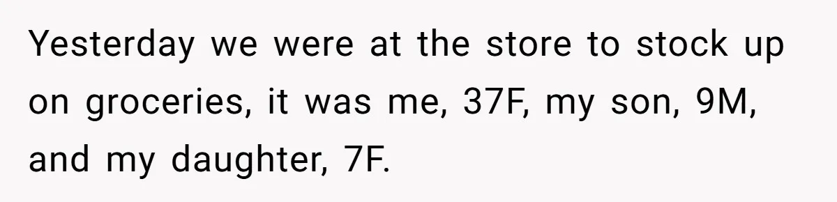Yesterday we were at the store to stock up on groceries, it was me, 37F, my son, 9M, and my daughter, 7F.