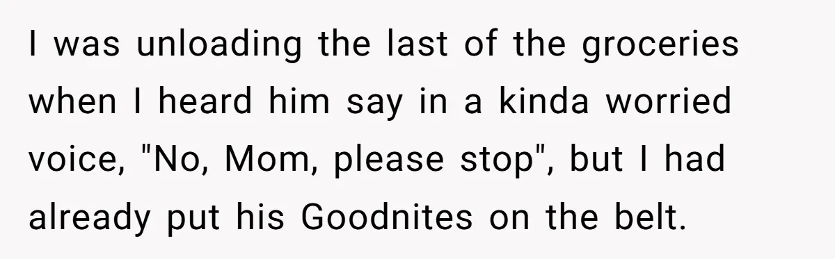 I was unloading the last of the groceries when I heard him say in a kinda worried voice, "No, Mom, please stop", but I had already put his Goodnites on...