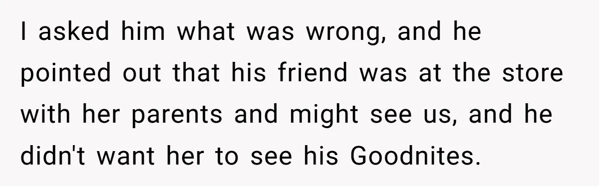 I asked him what was wrong, and he pointed out that his friend was at the store with her parents and might see us, and he didn't want her to...