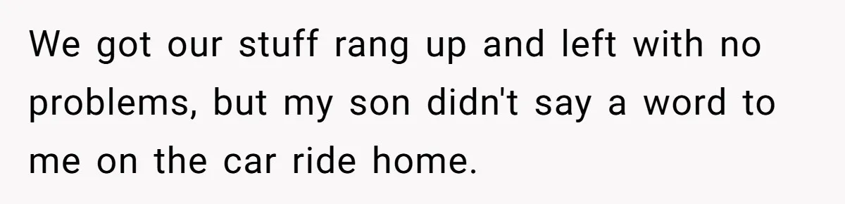 We got our stuff rang up and left with no problems, but my son didn't say a word to me on the car ride home.