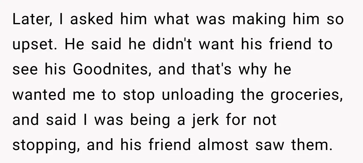 Later, I asked him what was making him so upset. He said he didn't want his friend to see his Goodnites, and that's why he wanted me to stop unloading...