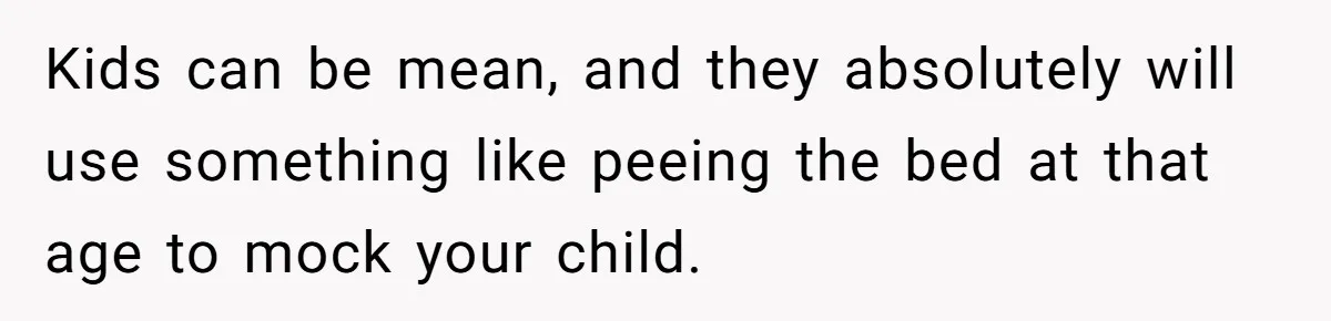 Kids can be mean, and they absolutely will use something like peeing the bed at that age to mock your child.