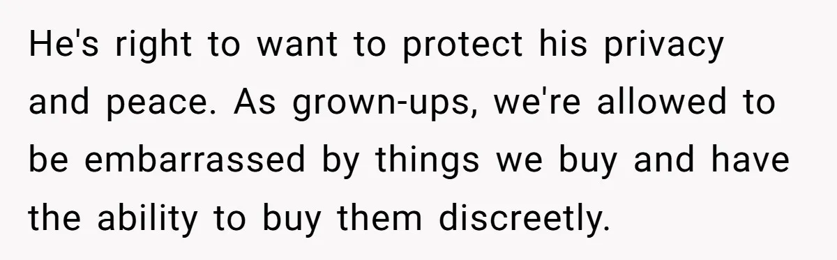 He's right to want to protect his privacy and peace. As grown-ups, we're allowed to be embarrassed by things we buy and have the ability to buy them discreetly.