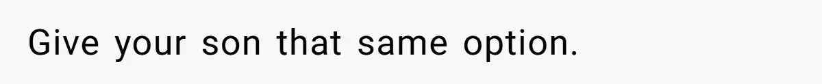 Give your son that same option.