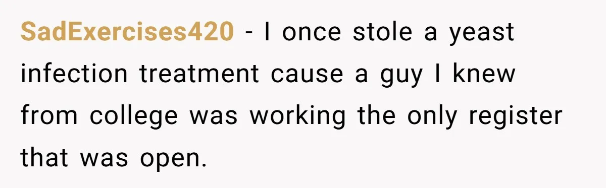 SadExercises420 − I once stole a yeast infection treatment cause a guy I knew from college was working the only register that was open.
