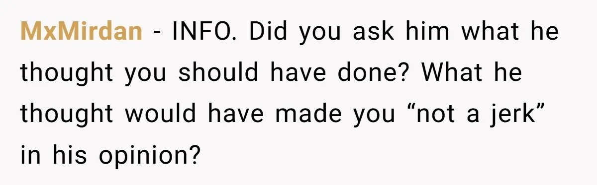 MxMirdan − INFO. Did you ask him what he thought you should have done? What he thought would have made you “not a jerk” in his opinion?
