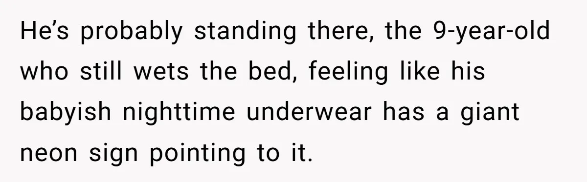He’s probably standing there, the 9-year-old who still wets the bed, feeling like his babyish nighttime underwear has a giant neon sign pointing to it.