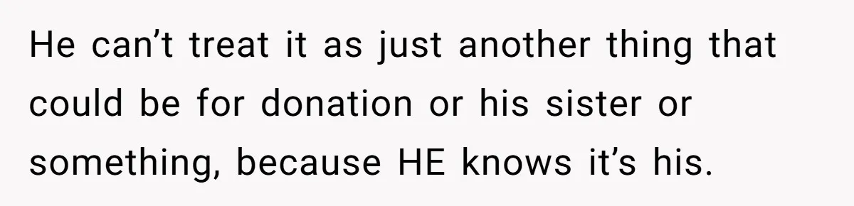 He can’t treat it as just another thing that could be for donation or his sister or something, because HE knows it’s his.