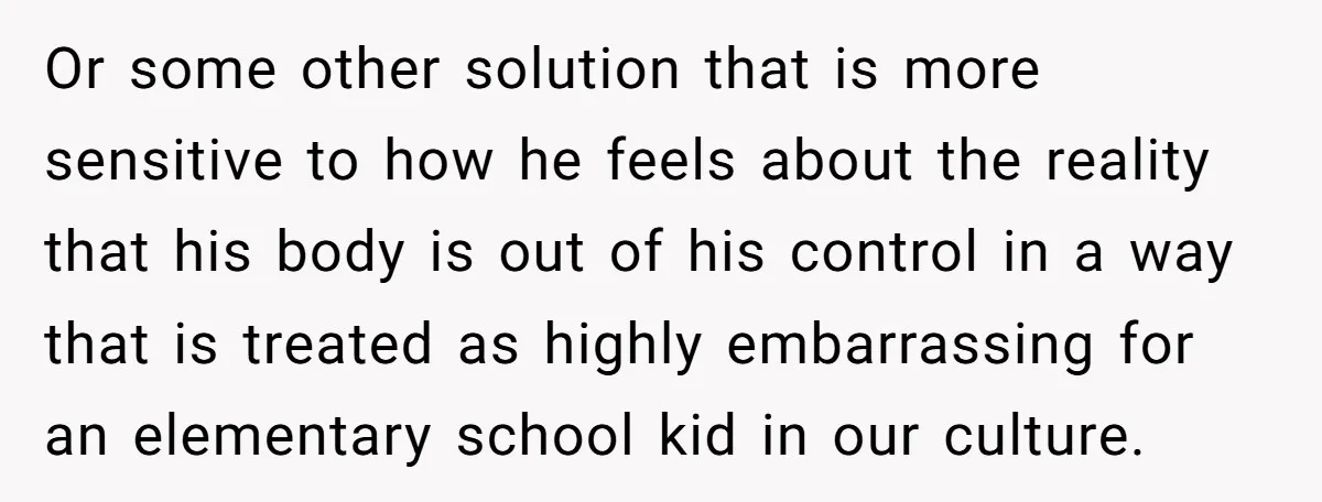 Or some other solution that is more sensitive to how he feels about the reality that his body is out of his control in a way that is treated as...
