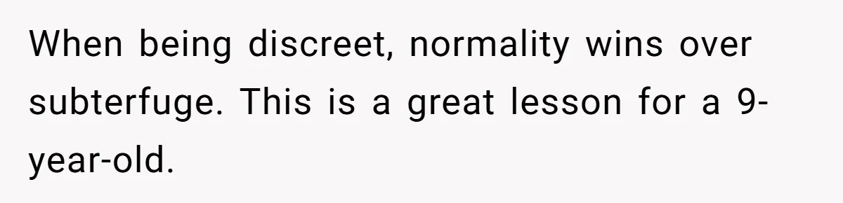 When being discreet, normality wins over subterfuge. This is a great lesson for a 9-year-old.