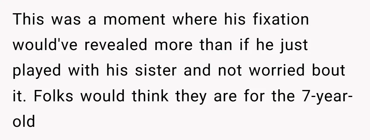 This was a moment where his fixation would've revealed more than if he just played with his sister and not worried bout it. Folks would think they are for the...