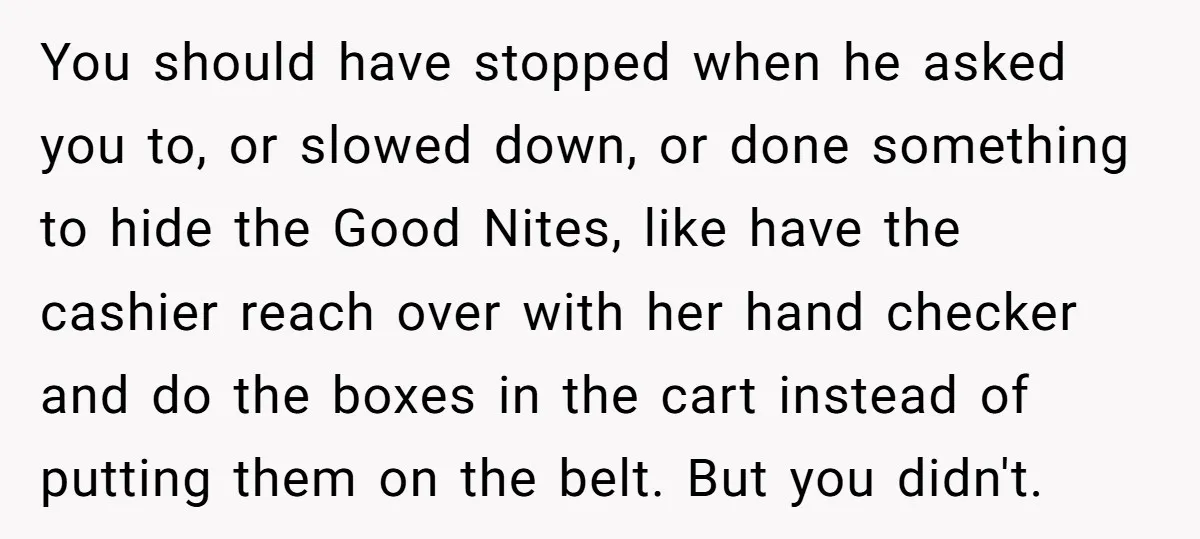 You should have stopped when he asked you to, or slowed down, or done something to hide the Good Nites, like have the cashier reach over with her hand checker...