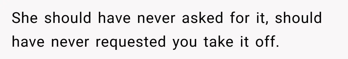 She should have never asked for it, should have never requested you take it off.