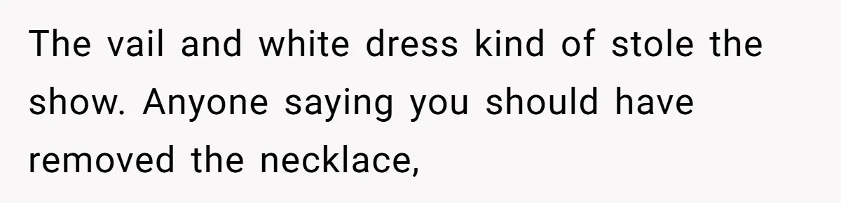 The vail and white dress kind of stole the show. Anyone saying you should have removed the necklace,