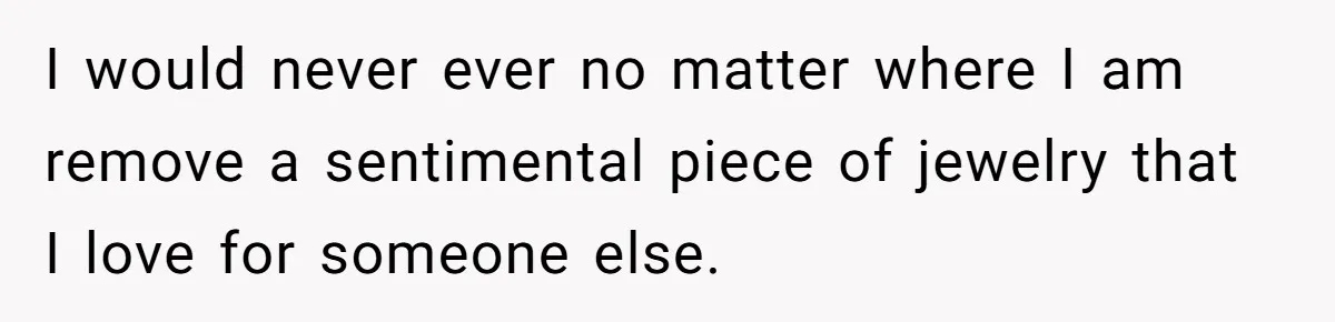 I would never ever no matter where I am remove a sentimental piece of jewelry that I love for someone else.