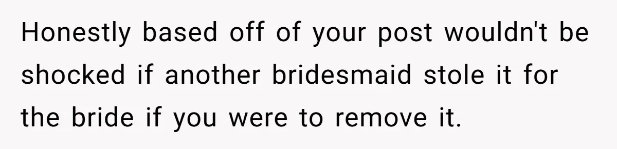 Honestly based off of your post wouldn't be shocked if another bridesmaid stole it for the bride if you were to remove it.