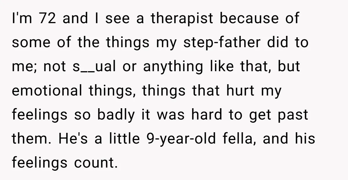 I'm 72 and I see a therapist because of some of the things my step-father did to me; not s__ual or anything like that, but emotional things, things that hurt...