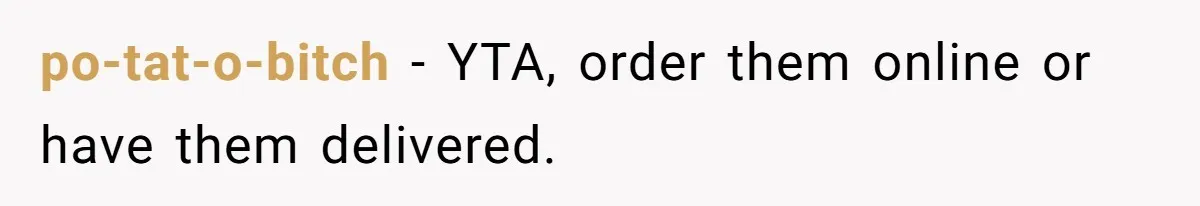 po-tat-o-bitch − YTA, order them online or have them delivered.