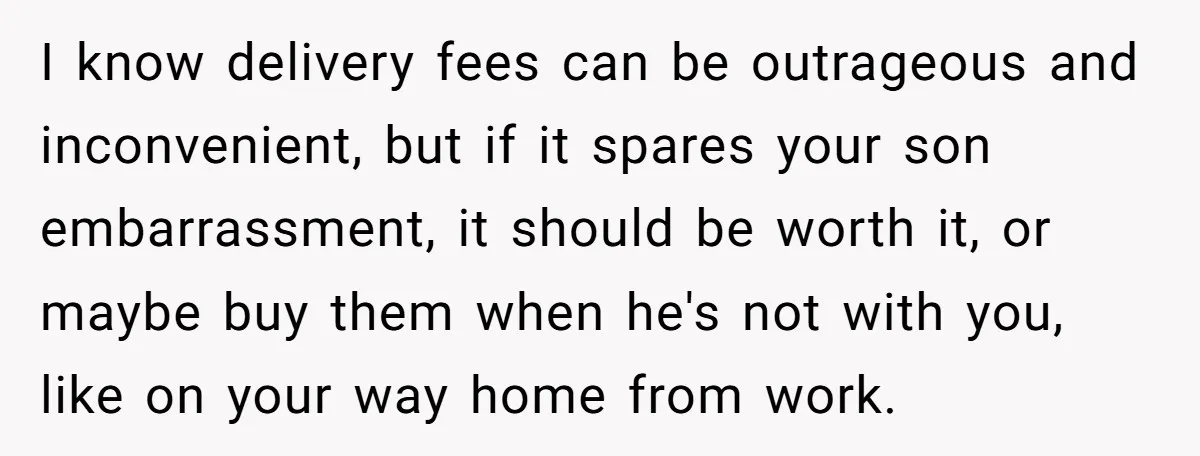 I know delivery fees can be outrageous and inconvenient, but if it spares your son embarrassment, it should be worth it, or maybe buy them when he's not with you,...