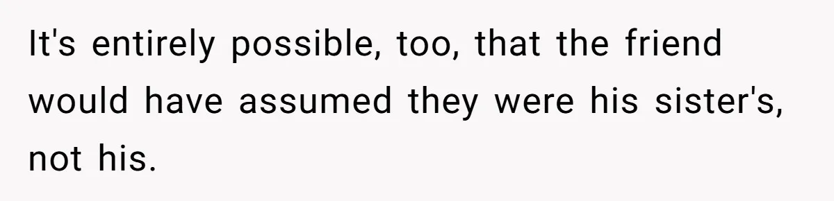 It's entirely possible, too, that the friend would have assumed they were his sister's, not his.