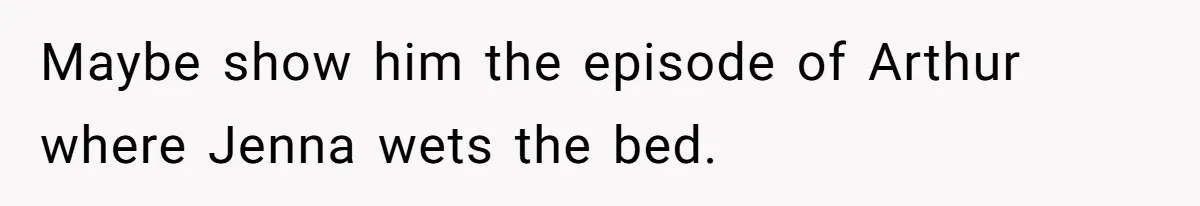Maybe show him the episode of Arthur where Jenna wets the bed.